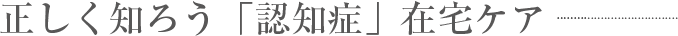 正しく知ろう「認知症」在宅ケア