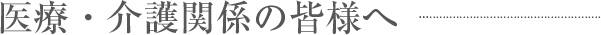 医療・介護関係の皆様へ